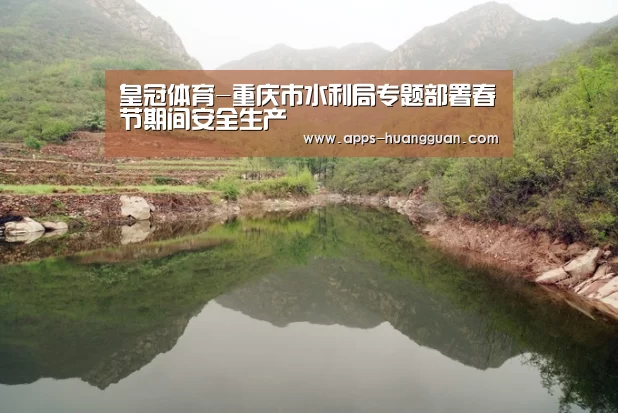 皇冠体育-重庆市水利局专题部署春节期间安全生产(图2) 皇冠体育app