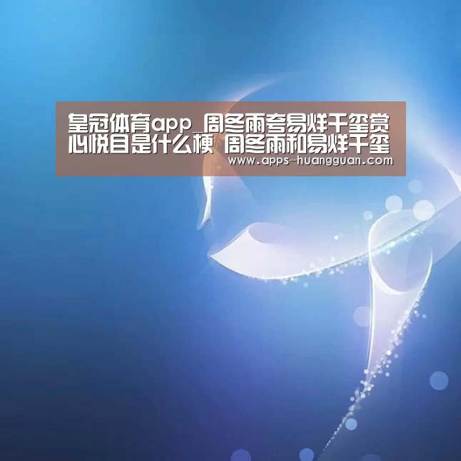 皇冠体育app_周冬雨夸易烊千玺赏心悦目是什么梗 周冬雨和易烊千玺关系好吗(图4) 皇冠体育app