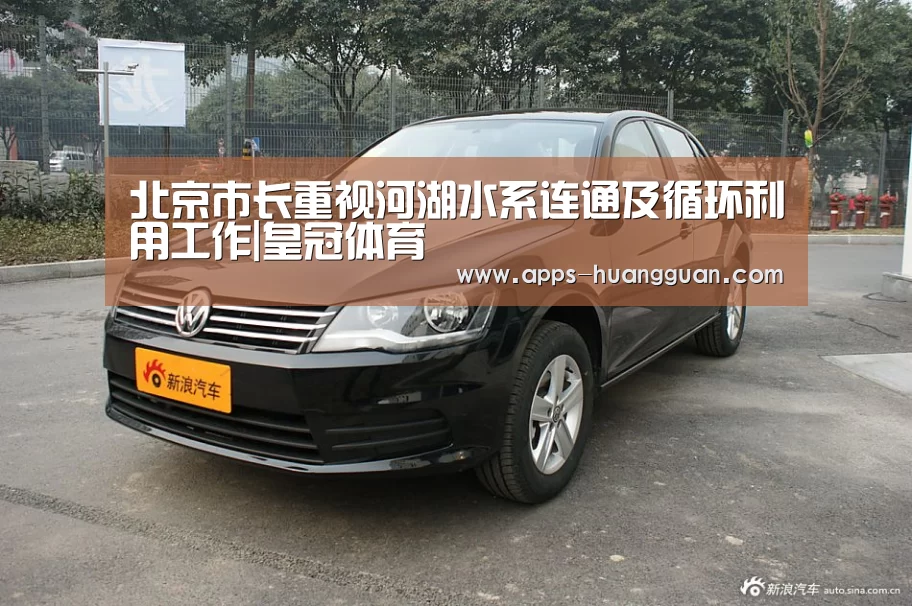 北京市长重视河湖水系连通及循环利用工作|皇冠体育(图1) 皇冠体育下载
