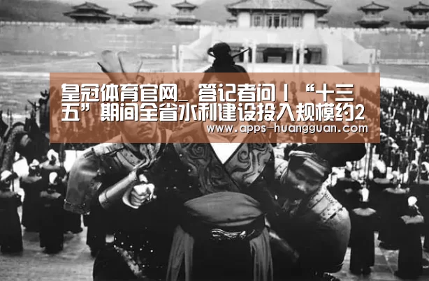 皇冠体育官网_
答记者问丨“十三五”期间全省水利建设投入规模约2000亿元保障全省水宁静(图1) 皇冠体育官网